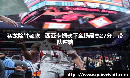猛龙险胜老鹰，西亚卡姆砍下全场最高27分，带队逆转