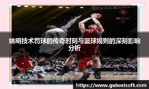 姚明技术罚球的传奇时刻与篮球规则的深刻影响分析