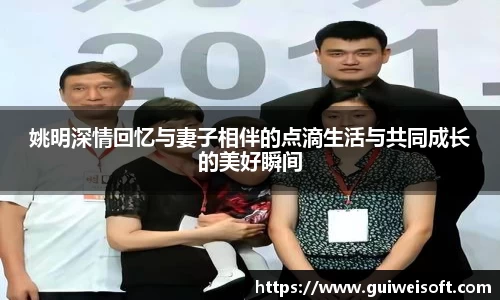 姚明深情回忆与妻子相伴的点滴生活与共同成长的美好瞬间