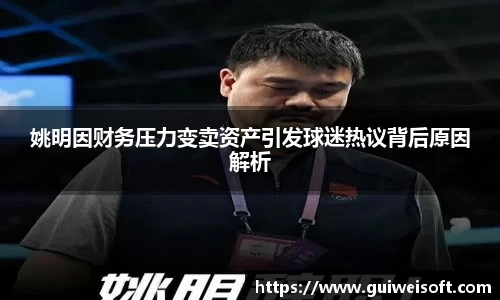 姚明因财务压力变卖资产引发球迷热议背后原因解析