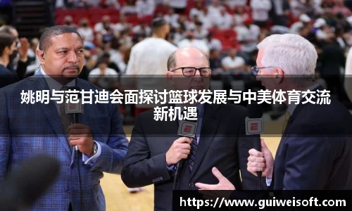 姚明与范甘迪会面探讨篮球发展与中美体育交流新机遇