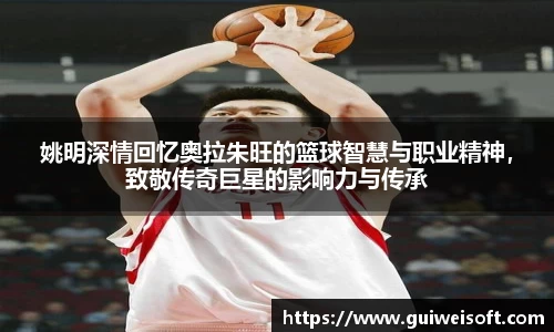 姚明深情回忆奥拉朱旺的篮球智慧与职业精神，致敬传奇巨星的影响力与传承