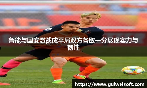 鲁能与国安激战成平局双方各取一分展现实力与韧性