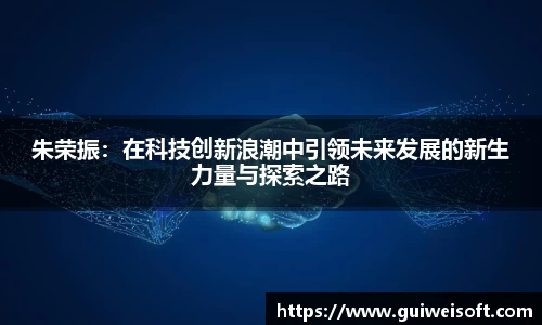 朱荣振：在科技创新浪潮中引领未来发展的新生力量与探索之路