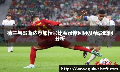 荷兰与哥斯达黎加精彩比赛录像回顾及精彩瞬间分析