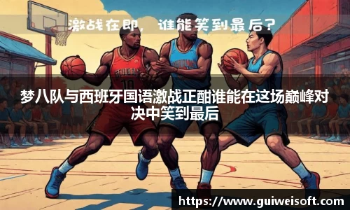 梦八队与西班牙国语激战正酣谁能在这场巅峰对决中笑到最后