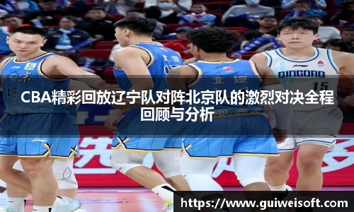 CBA精彩回放辽宁队对阵北京队的激烈对决全程回顾与分析