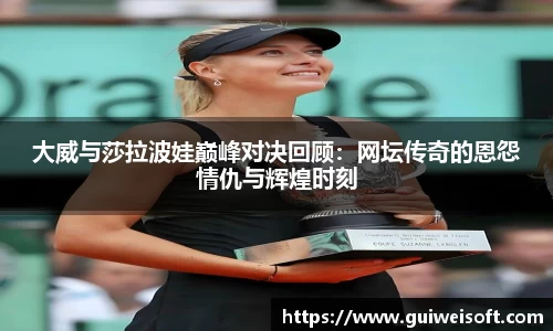 大威与莎拉波娃巅峰对决回顾：网坛传奇的恩怨情仇与辉煌时刻