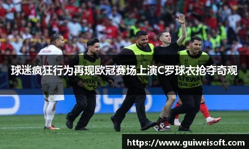 球迷疯狂行为再现欧冠赛场上演C罗球衣抢夺奇观