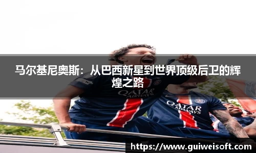 马尔基尼奥斯：从巴西新星到世界顶级后卫的辉煌之路