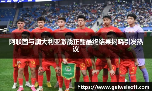 阿联酋与澳大利亚激战正酣最终结果揭晓引发热议