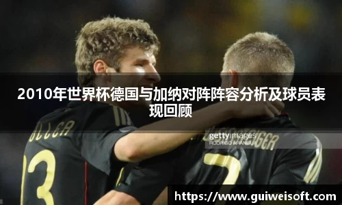 2010年世界杯德国与加纳对阵阵容分析及球员表现回顾