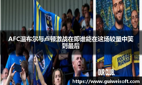 AFC温布尔与卢顿激战在即谁能在这场较量中笑到最后