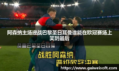 阿森纳主场迎战巴黎圣日耳曼谁能在欧冠赛场上笑到最后