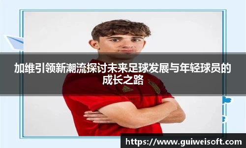 加维引领新潮流探讨未来足球发展与年轻球员的成长之路