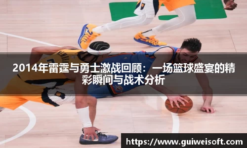 2014年雷霆与勇士激战回顾：一场篮球盛宴的精彩瞬间与战术分析