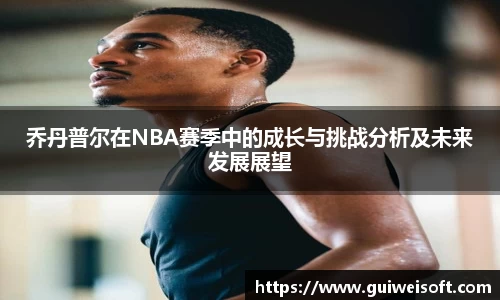 乔丹普尔在NBA赛季中的成长与挑战分析及未来发展展望