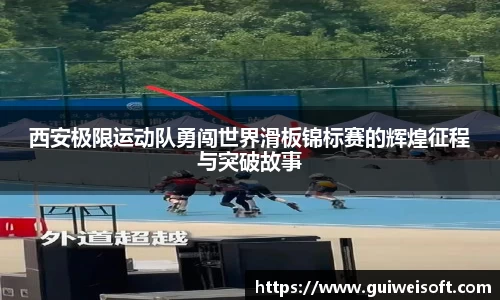 西安极限运动队勇闯世界滑板锦标赛的辉煌征程与突破故事